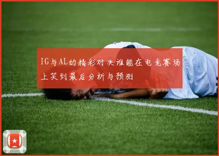 IG与AL的精彩对决谁能在电竞赛场上笑到最后分析与预测