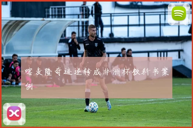 喀麦隆奇迹逆转成非洲杯教科书案例