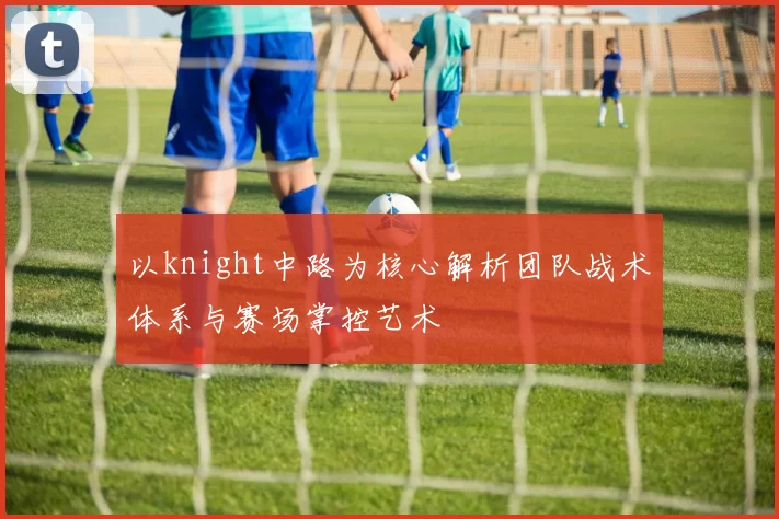 以knight中路为核心解析团队战术体系与赛场掌控艺术