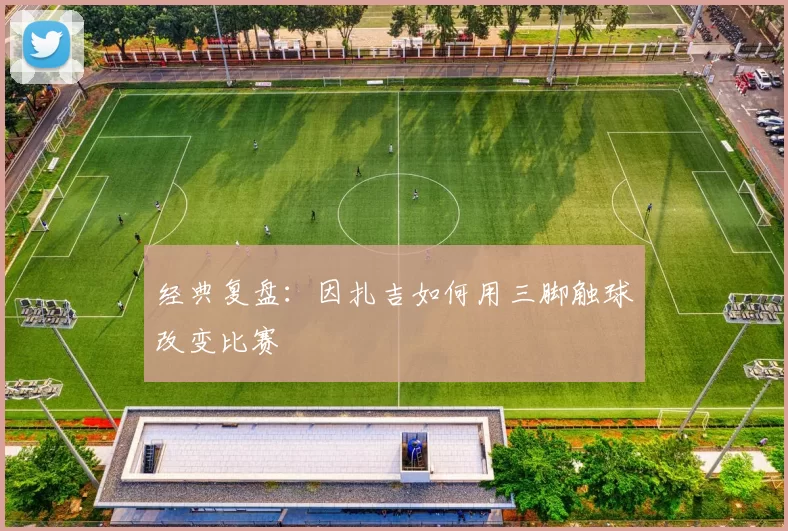 经典复盘：因扎吉如何用三脚触球改变比赛