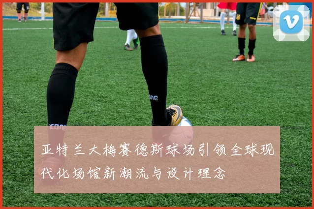 亚特兰大梅赛德斯球场引领全球现代化场馆新潮流与设计理念