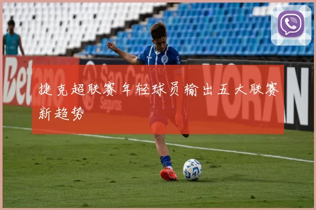捷克超联赛年轻球员输出五大联赛新趋势
