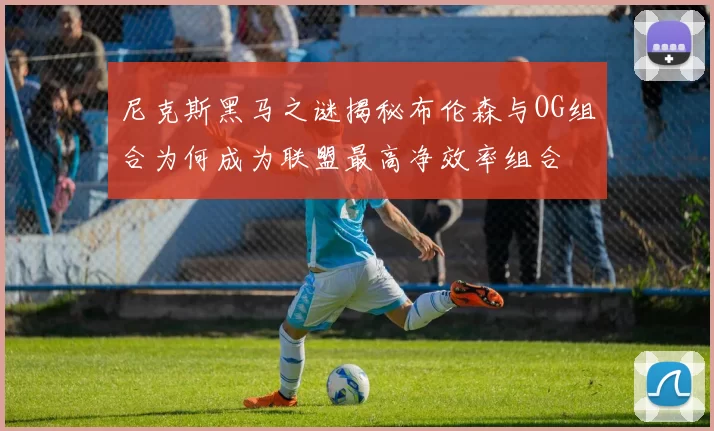 尼克斯黑马之谜揭秘布伦森与OG组合为何成为联盟最高净效率组合