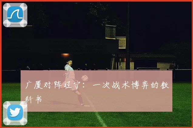 广厦对阵辽宁：一次战术博弈的教科书