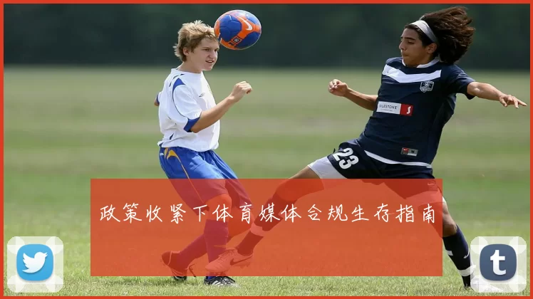 政策收紧下体育媒体合规生存指南
