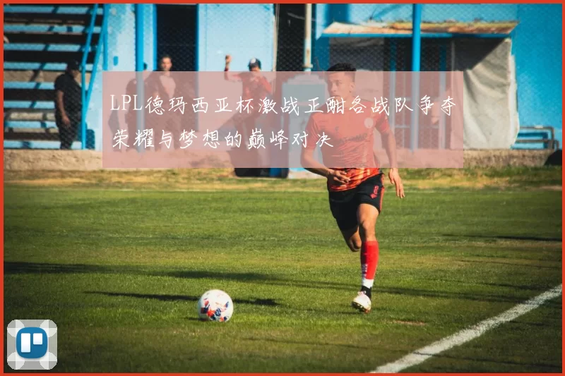 LPL德玛西亚杯激战正酣各战队争夺荣耀与梦想的巅峰对决