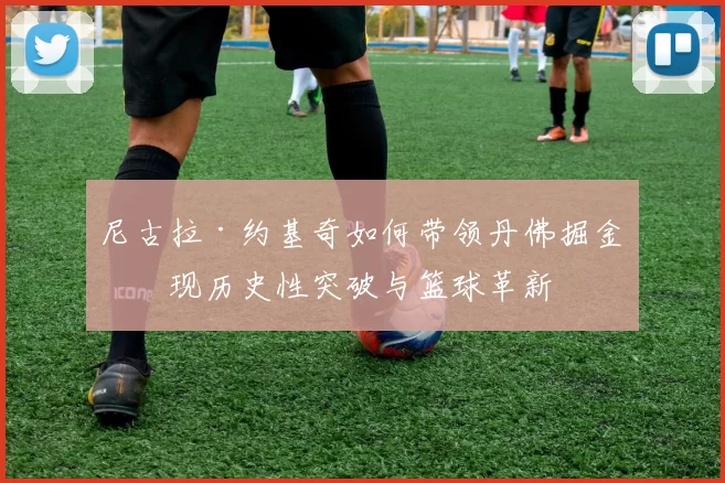 尼古拉·约基奇如何带领丹佛掘金实现历史性突破与篮球革新