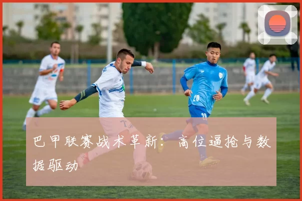 巴甲联赛战术革新：高位逼抢与数据驱动