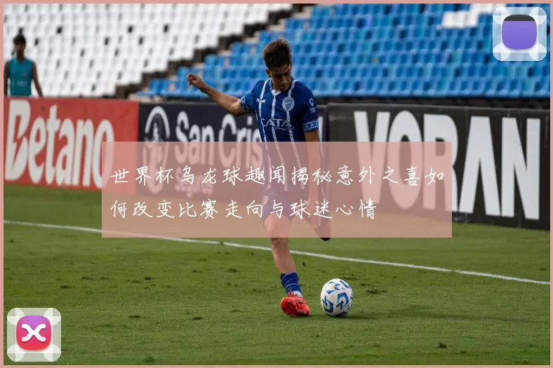 世界杯乌龙球趣闻揭秘意外之喜如何改变比赛走向与球迷心情