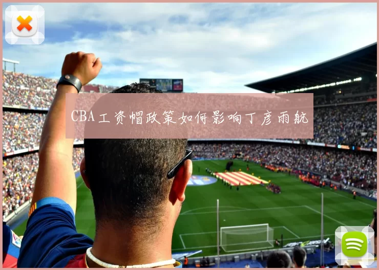 CBA工资帽政策如何影响丁彦雨航