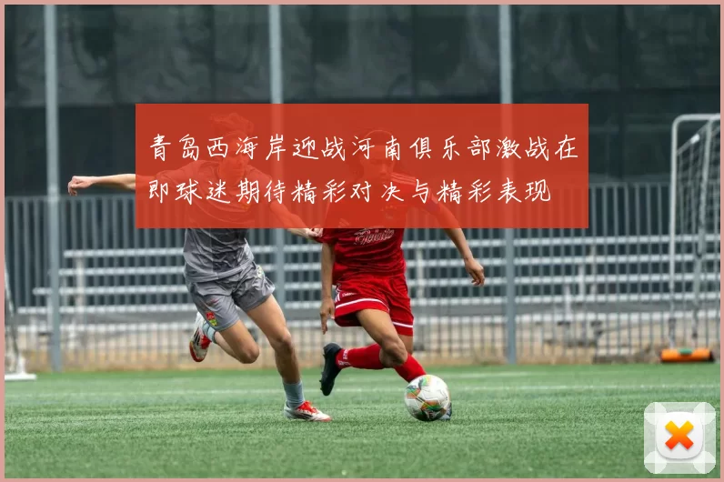 青岛西海岸迎战河南俱乐部激战在即球迷期待精彩对决与精彩表现