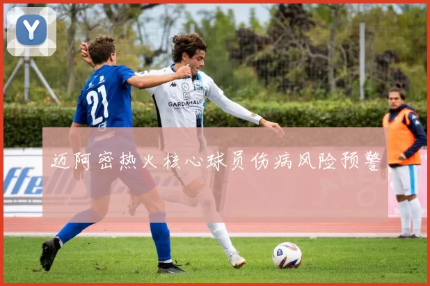 迈阿密热火核心球员伤病风险预警