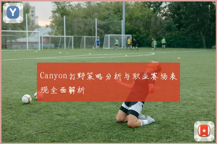 Canyon打野策略分析与职业赛场表现全面解析