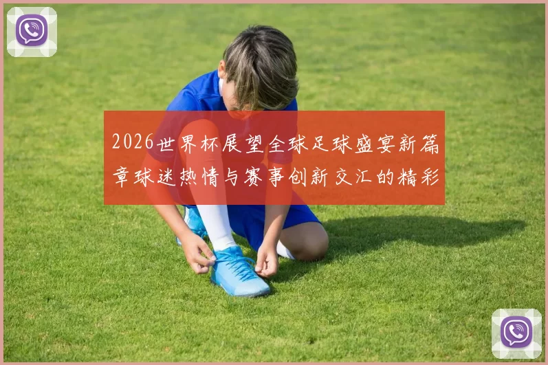 2026世界杯展望全球足球盛宴新篇章球迷热情与赛事创新交汇的精彩旅程