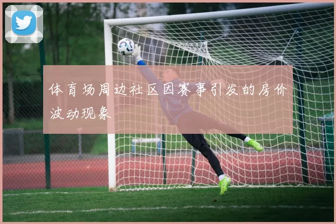 体育场周边社区因赛事引发的房价波动现象