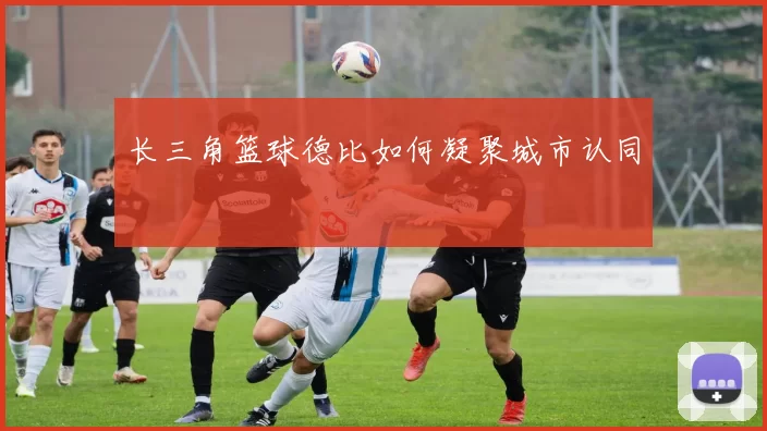 长三角篮球德比如何凝聚城市认同