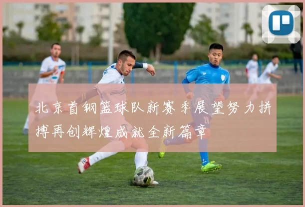 北京首钢篮球队新赛季展望努力拼搏再创辉煌成就全新篇章