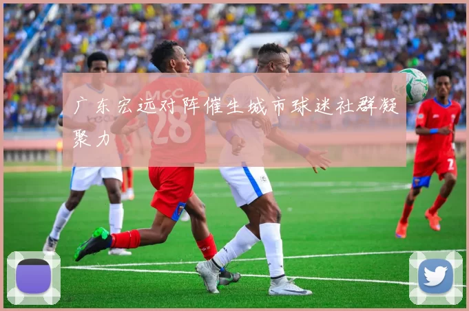 广东宏远对阵催生城市球迷社群凝聚力