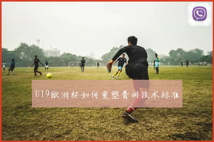 U19欧洲杯如何重塑青训技术标准