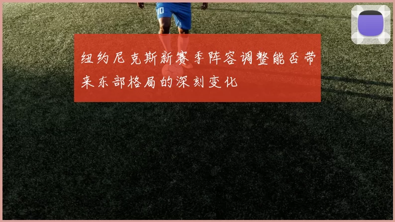 纽约尼克斯新赛季阵容调整能否带来东部格局的深刻变化