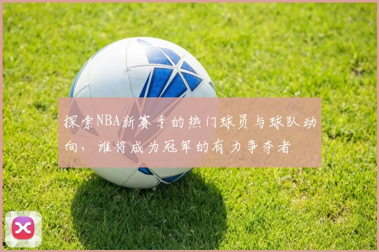 探索NBA新赛季的热门球员与球队动向，谁将成为冠军的有力争夺者