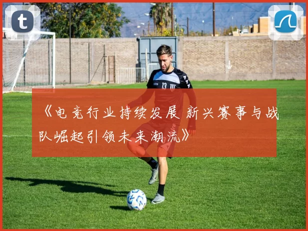 《电竞行业持续发展 新兴赛事与战队崛起引领未来潮流》